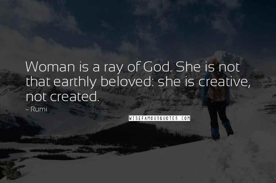 Rumi Quotes: Woman is a ray of God. She is not that earthly beloved: she is creative, not created.