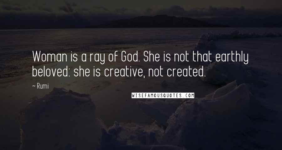 Rumi Quotes: Woman is a ray of God. She is not that earthly beloved: she is creative, not created.