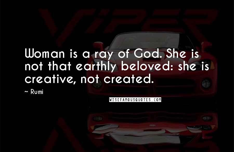 Rumi Quotes: Woman is a ray of God. She is not that earthly beloved: she is creative, not created.