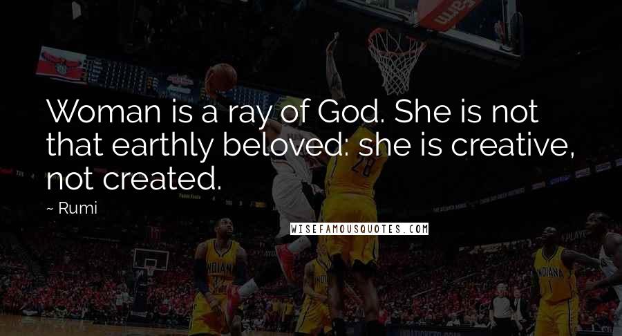 Rumi Quotes: Woman is a ray of God. She is not that earthly beloved: she is creative, not created.