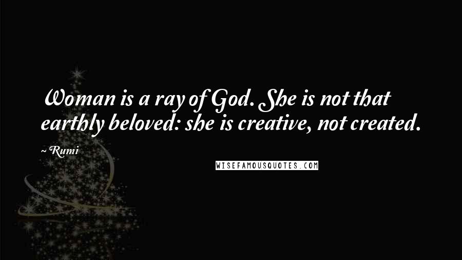 Rumi Quotes: Woman is a ray of God. She is not that earthly beloved: she is creative, not created.