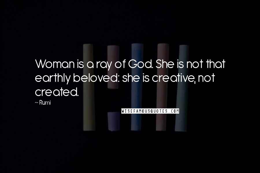 Rumi Quotes: Woman is a ray of God. She is not that earthly beloved: she is creative, not created.