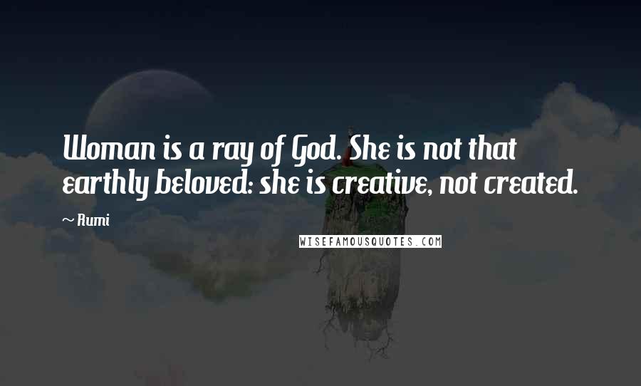 Rumi Quotes: Woman is a ray of God. She is not that earthly beloved: she is creative, not created.