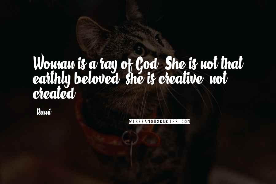 Rumi Quotes: Woman is a ray of God. She is not that earthly beloved: she is creative, not created.