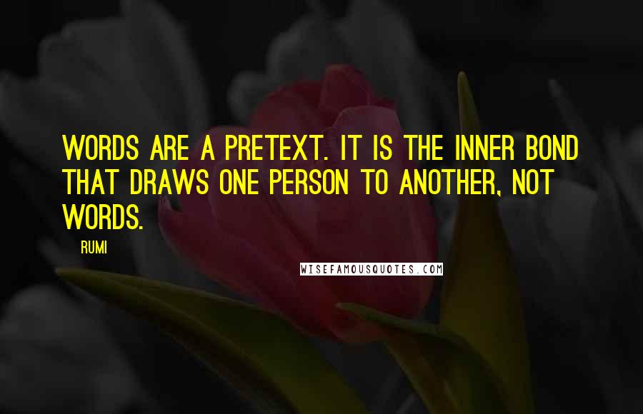 Rumi Quotes: Words are a pretext. It is the inner bond that draws one person to another, not words.