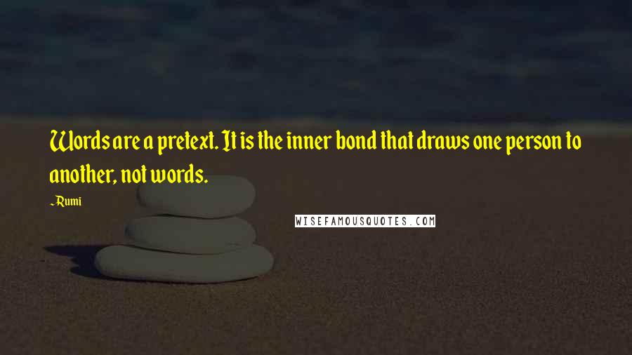 Rumi Quotes: Words are a pretext. It is the inner bond that draws one person to another, not words.