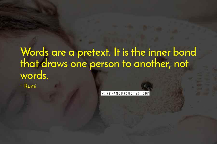 Rumi Quotes: Words are a pretext. It is the inner bond that draws one person to another, not words.