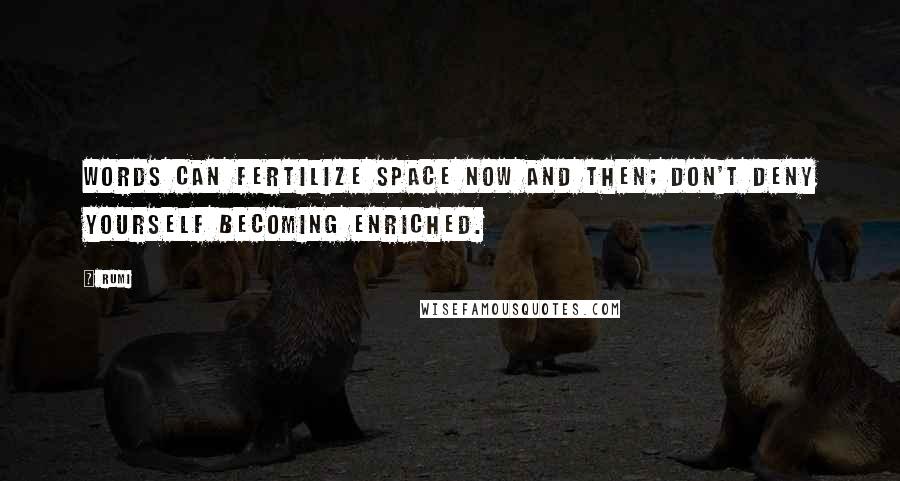 Rumi Quotes: Words can fertilize space now and then; don't deny yourself becoming enriched.