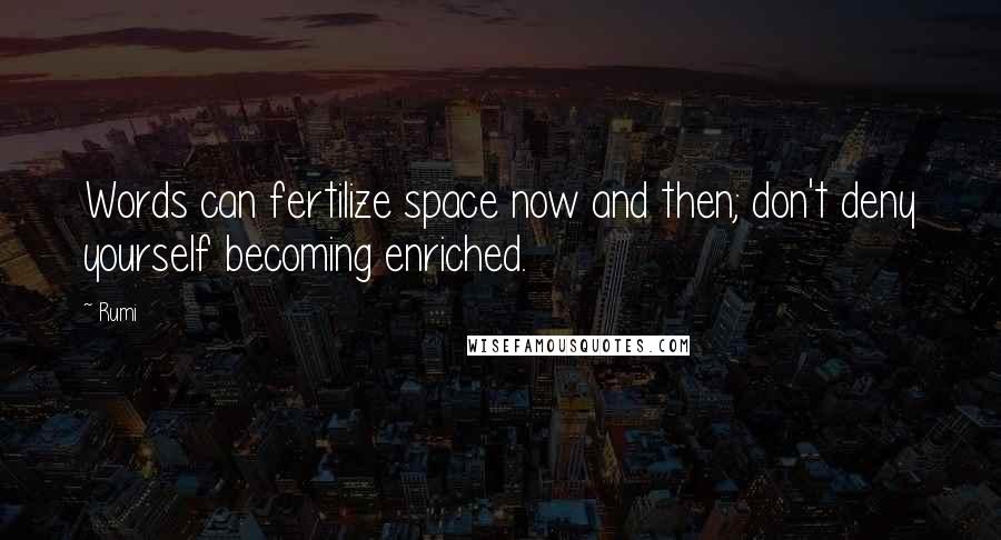 Rumi Quotes: Words can fertilize space now and then; don't deny yourself becoming enriched.