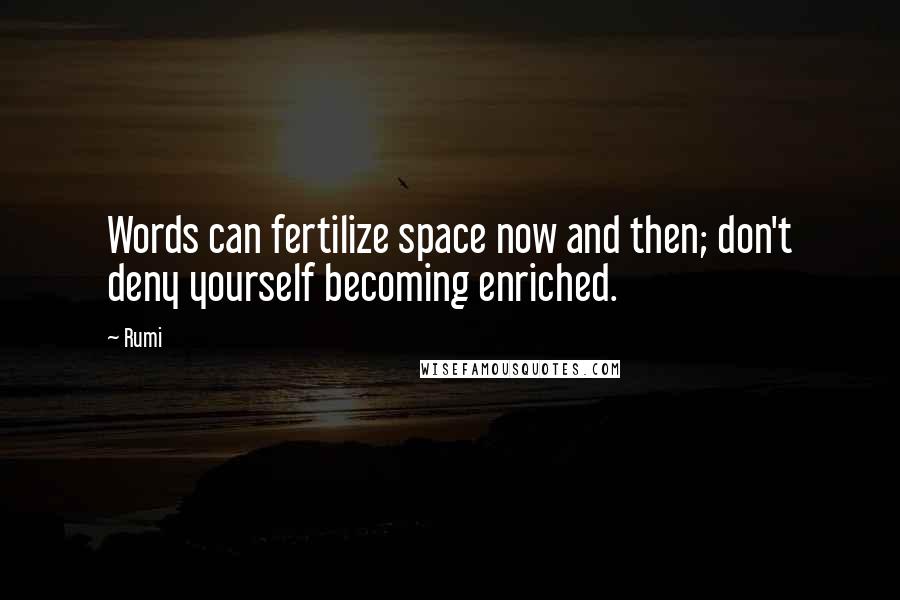 Rumi Quotes: Words can fertilize space now and then; don't deny yourself becoming enriched.