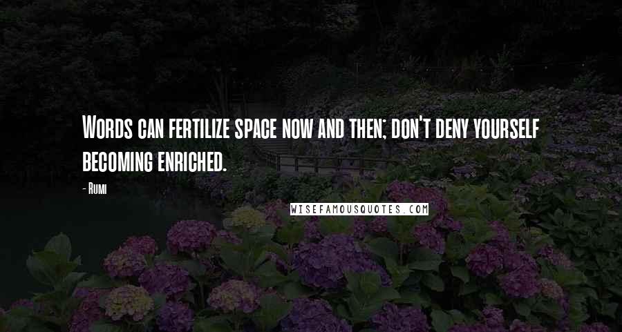 Rumi Quotes: Words can fertilize space now and then; don't deny yourself becoming enriched.