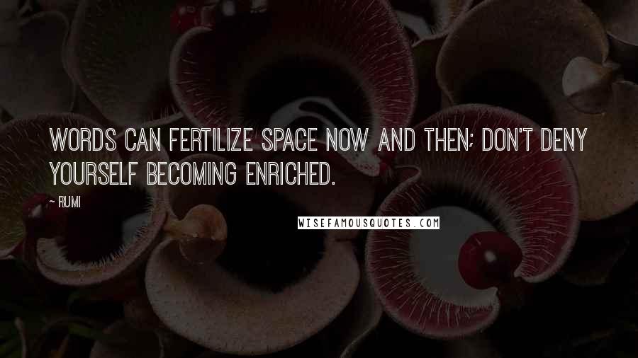 Rumi Quotes: Words can fertilize space now and then; don't deny yourself becoming enriched.