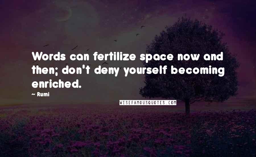 Rumi Quotes: Words can fertilize space now and then; don't deny yourself becoming enriched.