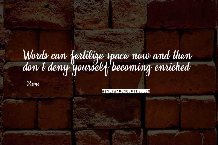 Rumi Quotes: Words can fertilize space now and then; don't deny yourself becoming enriched.