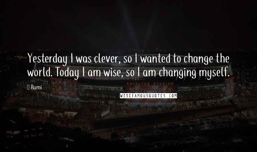 Rumi Quotes: Yesterday I was clever, so I wanted to change the world. Today I am wise, so I am changing myself.