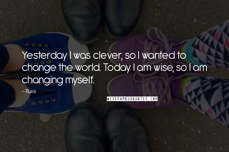 Rumi Quotes: Yesterday I was clever, so I wanted to change the world. Today I am wise, so I am changing myself.