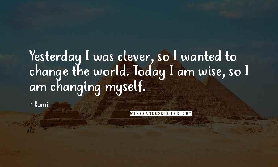 Rumi Quotes: Yesterday I was clever, so I wanted to change the world. Today I am wise, so I am changing myself.