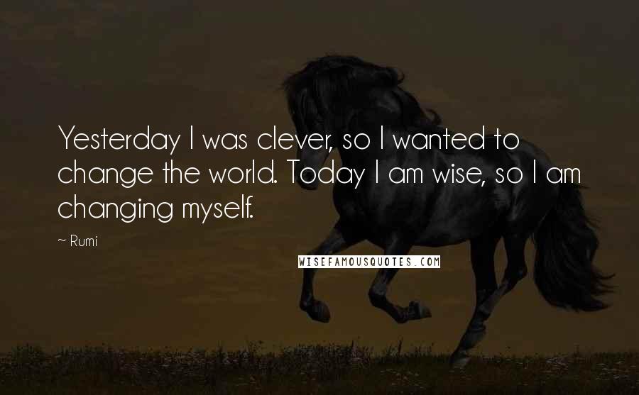 Rumi Quotes: Yesterday I was clever, so I wanted to change the world. Today I am wise, so I am changing myself.