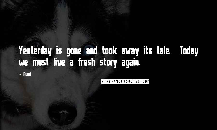 Rumi Quotes: Yesterday is gone and took away its tale. Today we must live a fresh story again.