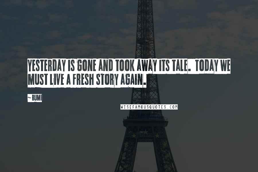 Rumi Quotes: Yesterday is gone and took away its tale. Today we must live a fresh story again.