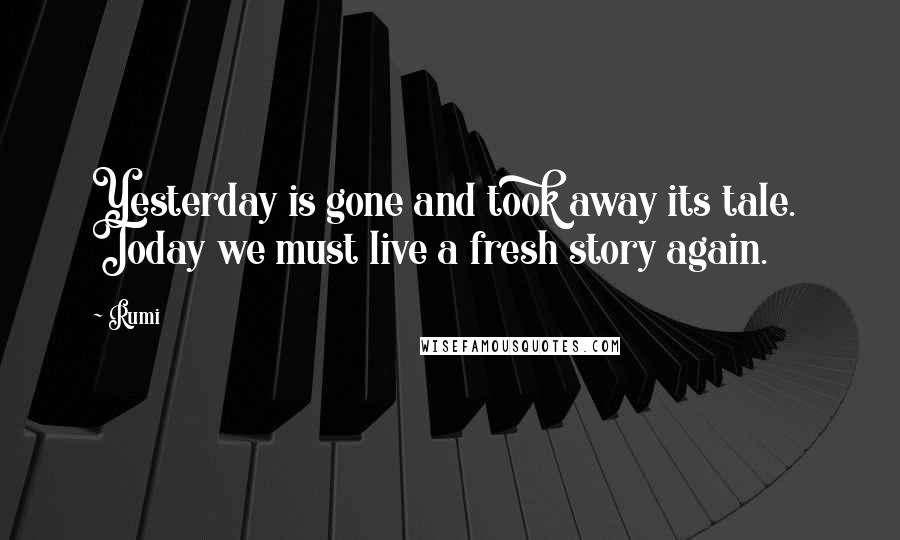 Rumi Quotes: Yesterday is gone and took away its tale. Today we must live a fresh story again.