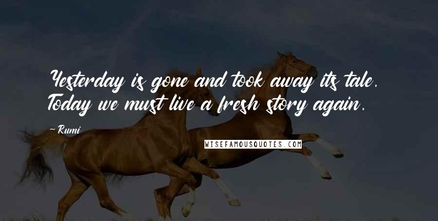 Rumi Quotes: Yesterday is gone and took away its tale. Today we must live a fresh story again.