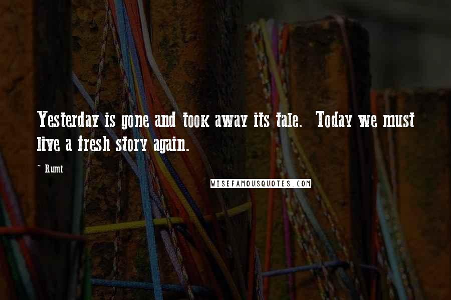 Rumi Quotes: Yesterday is gone and took away its tale. Today we must live a fresh story again.