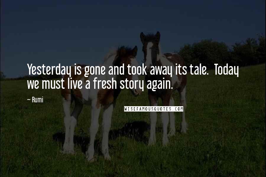 Rumi Quotes: Yesterday is gone and took away its tale. Today we must live a fresh story again.
