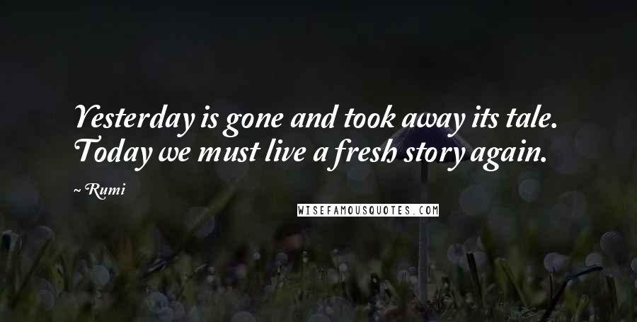 Rumi Quotes: Yesterday is gone and took away its tale. Today we must live a fresh story again.