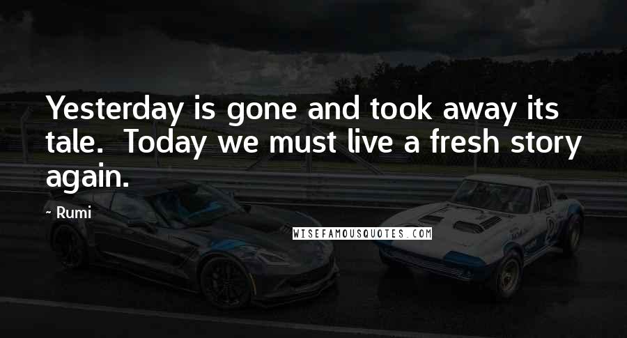 Rumi Quotes: Yesterday is gone and took away its tale. Today we must live a fresh story again.