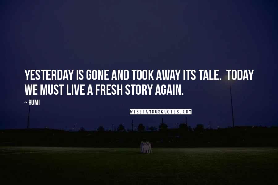 Rumi Quotes: Yesterday is gone and took away its tale. Today we must live a fresh story again.