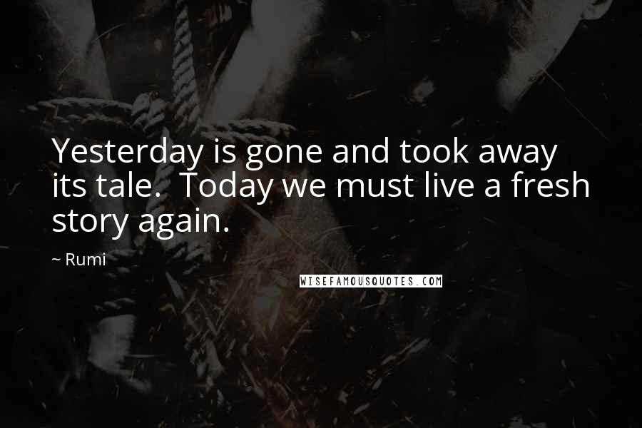 Rumi Quotes: Yesterday is gone and took away its tale. Today we must live a fresh story again.
