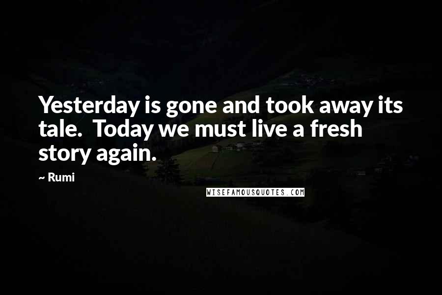 Rumi Quotes: Yesterday is gone and took away its tale. Today we must live a fresh story again.