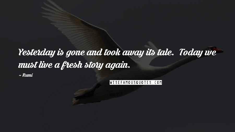 Rumi Quotes: Yesterday is gone and took away its tale. Today we must live a fresh story again.