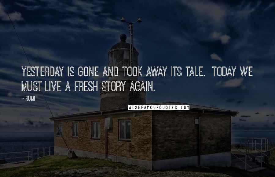 Rumi Quotes: Yesterday is gone and took away its tale. Today we must live a fresh story again.