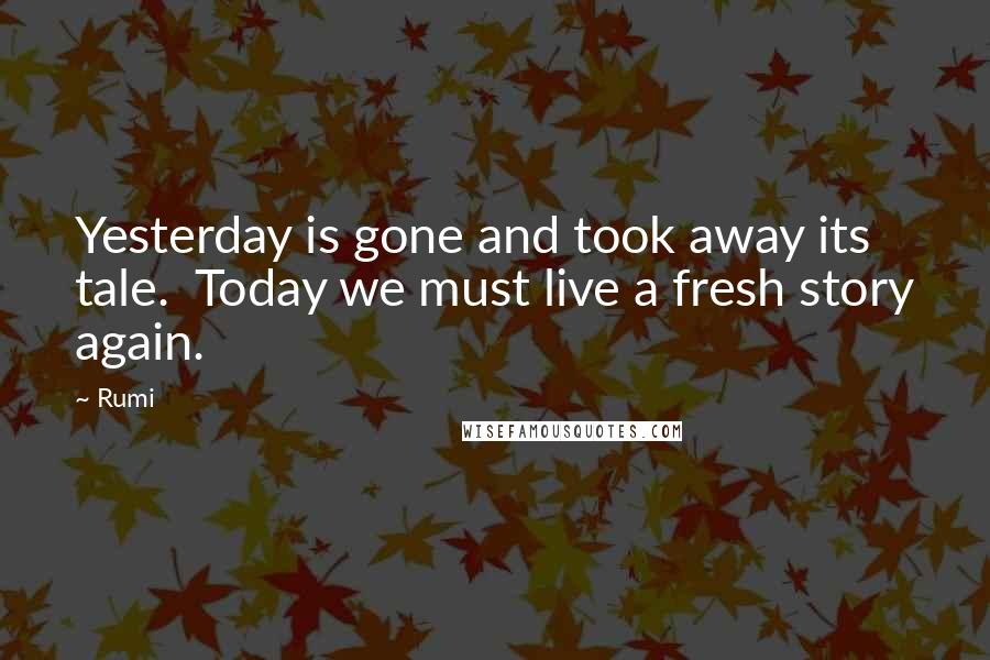 Rumi Quotes: Yesterday is gone and took away its tale. Today we must live a fresh story again.