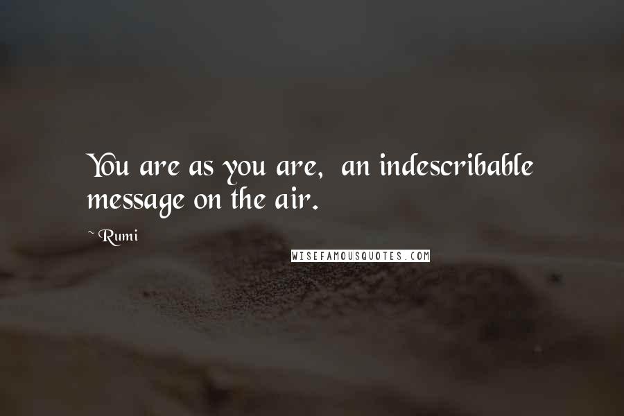 Rumi Quotes: You are as you are, an indescribable message on the air.