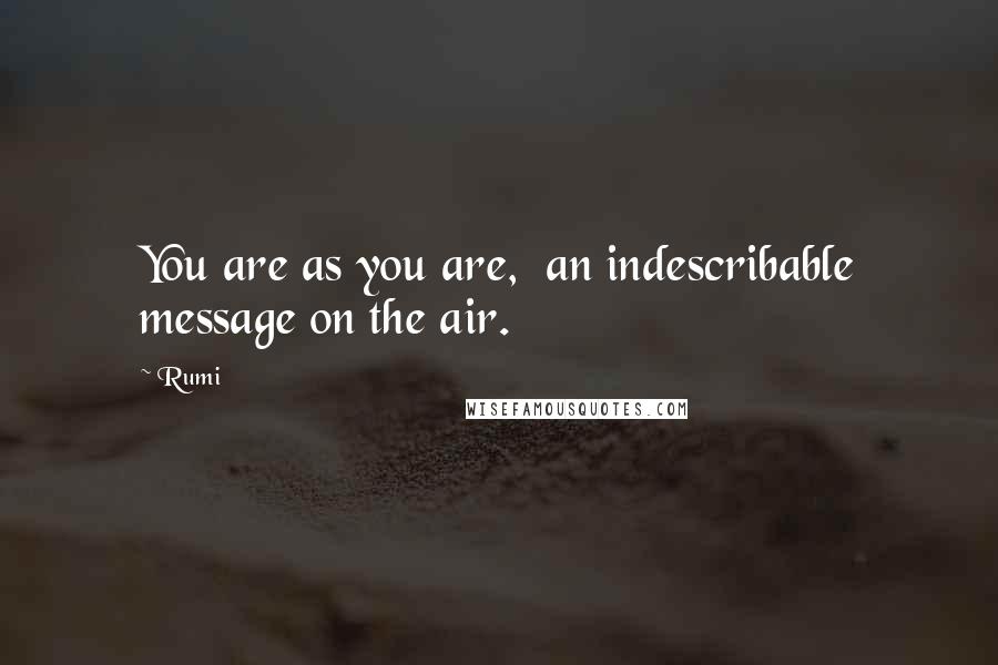 Rumi Quotes: You are as you are,  an indescribable message on the air.