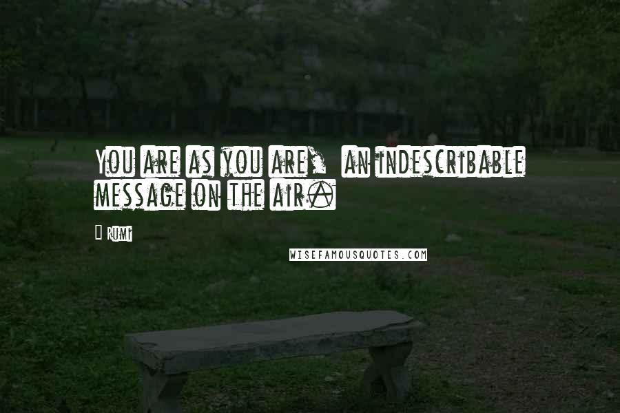 Rumi Quotes: You are as you are,  an indescribable message on the air.