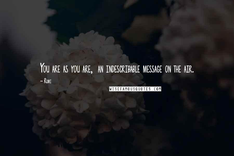 Rumi Quotes: You are as you are,  an indescribable message on the air.
