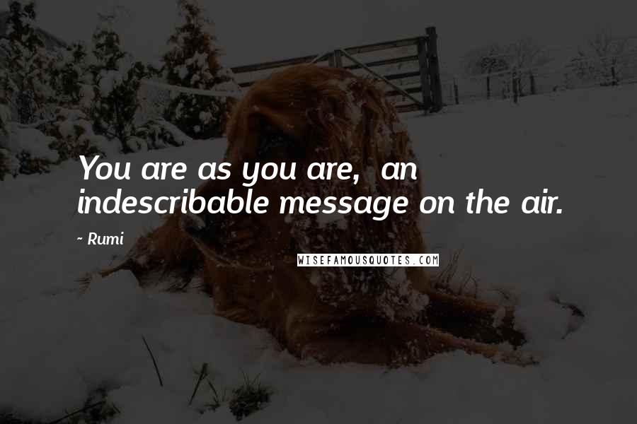 Rumi Quotes: You are as you are,  an indescribable message on the air.