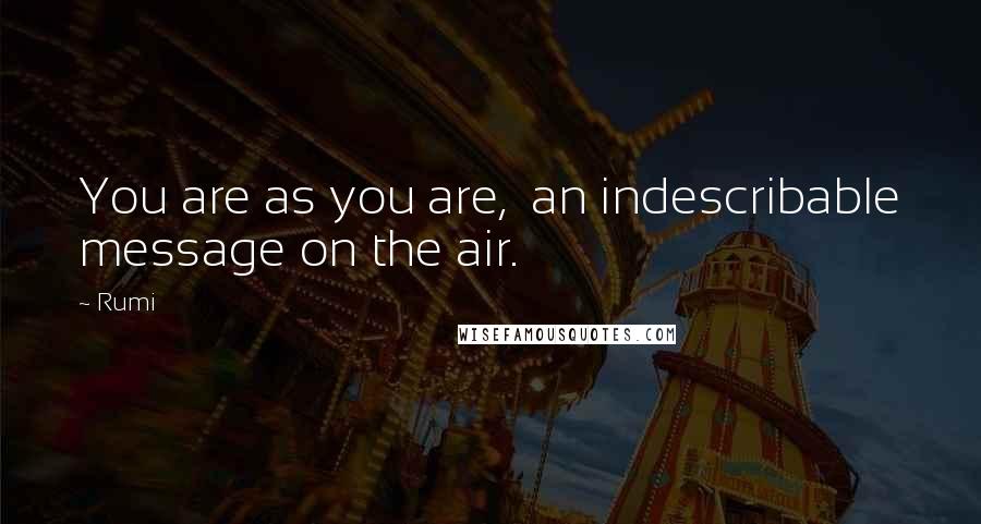 Rumi Quotes: You are as you are,  an indescribable message on the air.