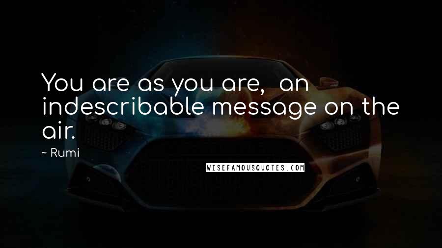 Rumi Quotes: You are as you are,  an indescribable message on the air.