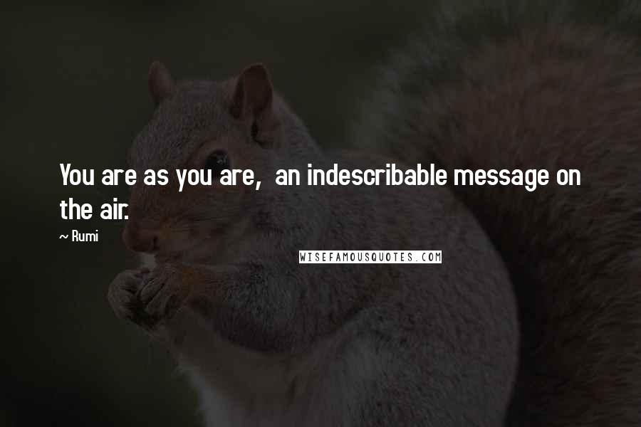 Rumi Quotes: You are as you are,  an indescribable message on the air.