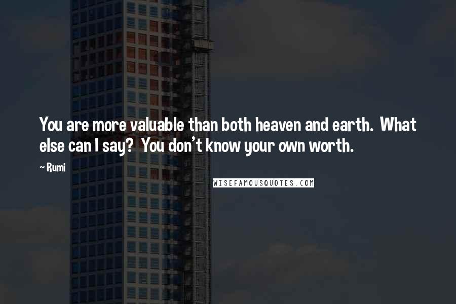 Rumi Quotes: You are more valuable than both heaven and earth.  What else can I say?  You don't know your own worth.