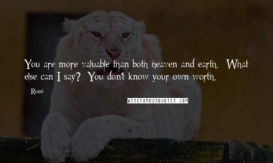 Rumi Quotes: You are more valuable than both heaven and earth.  What else can I say?  You don't know your own worth.