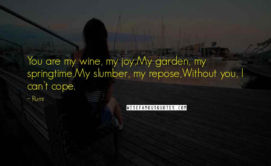 Rumi Quotes: You are my wine, my joy,My garden, my springtime,My slumber, my repose,Without you, I can't cope.