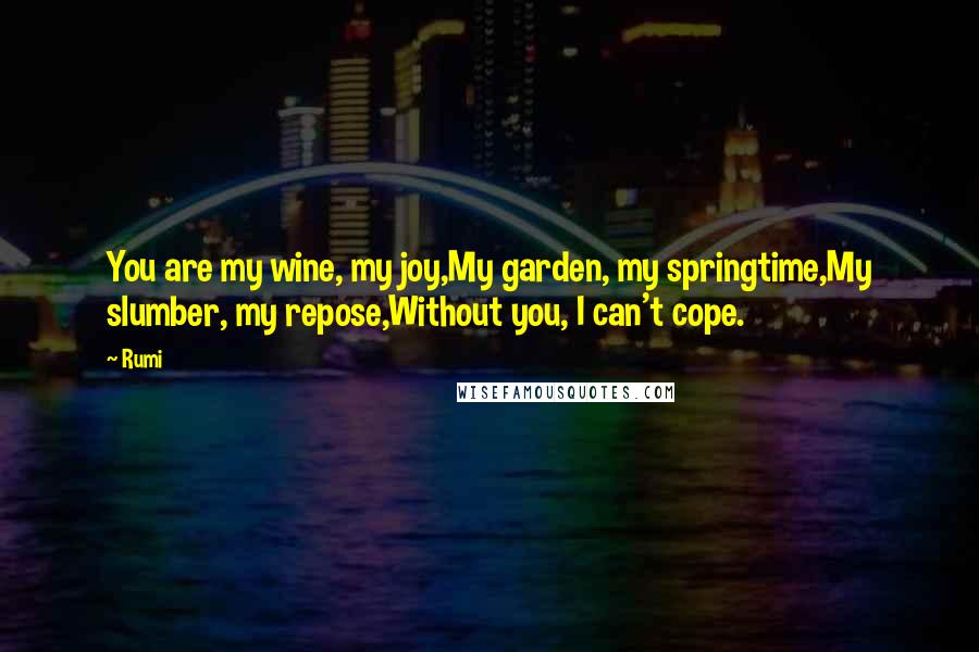 Rumi Quotes: You are my wine, my joy,My garden, my springtime,My slumber, my repose,Without you, I can't cope.