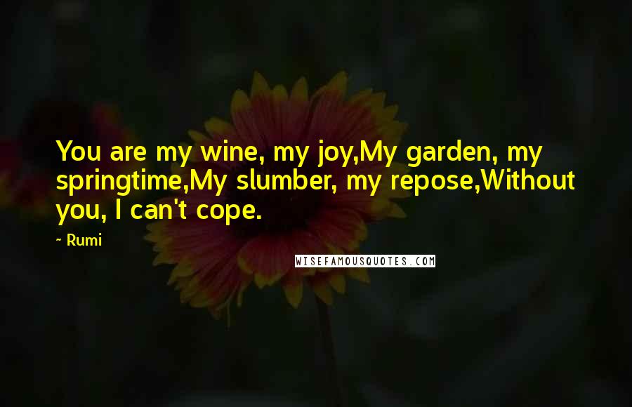 Rumi Quotes: You are my wine, my joy,My garden, my springtime,My slumber, my repose,Without you, I can't cope.