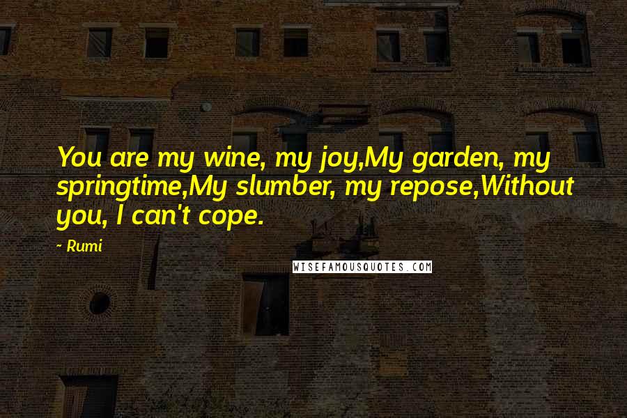 Rumi Quotes: You are my wine, my joy,My garden, my springtime,My slumber, my repose,Without you, I can't cope.